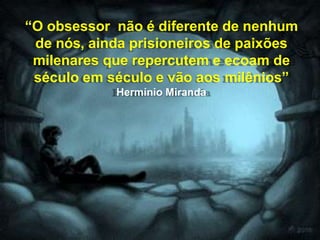“O obsessor não é diferente de nenhum
de nós, ainda prisioneiros de paixões
milenares que repercutem e ecoam de
século em século e vão aos milênios”
Hermínio Miranda
 