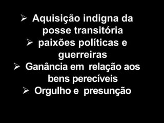  Aquisição indigna da
posse transitória
 paixões políticas e
guerreiras
 Ganância em relação aos
bens perecíveis
 Orgulho e presunção
 