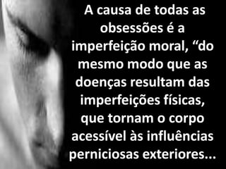 A causa de todas as
obsessões é a
imperfeição moral, “do
mesmo modo que as
doenças resultam das
imperfeições físicas,
que tornam o corpo
acessível às influências
perniciosas exteriores...
 