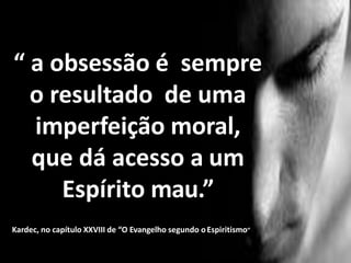 “ a obsessão é sempre
o resultado de uma
imperfeição moral,
que dá acesso a um
Espírito mau.”
Kardec, no capítulo XXVIII de “O Evangelho segundo oEspiritismo”
 