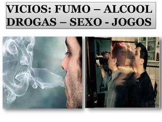 VICIOS: FUMO – ALCOOL
DROGAS – SEXO - JOGOS
 