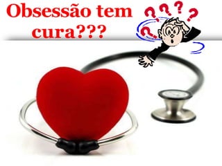 Obsessão tem
cura???
 