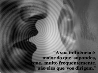 “A sua influência é
maior do que supondes,
porque, muito frequentemente,
são eles que vos dirigem.”
 
