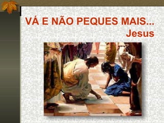 VÁ E NÃO PEQUES MAIS...
Jesus
 