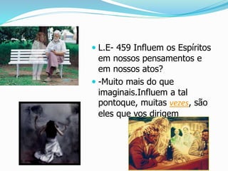  L.E- 459 Influem os Espíritos
em nossos pensamentos e
em nossos atos?
 -Muito mais do que
imaginais.Influem a tal
pontoque, muitas vezes, são
eles que vos dirigem
 