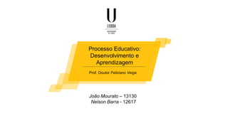 Processo Educativo:
Desenvolvimento e
Aprendizagem
João Mourato – 13130
Nelson Barra - 12617
Prof. Doutor Feliciano Veiga
 