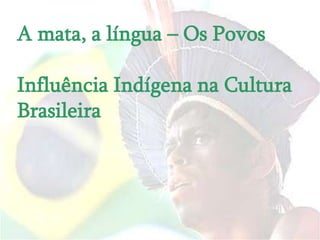 A mata, a língua – Os Povos

Influência Indígena na Cultura
Brasileira
 