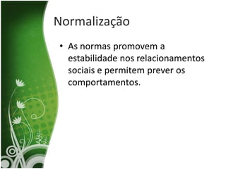 Normalização
• As normas promovem a
  estabilidade nos relacionamentos
  sociais e permitem prever os
  comportamentos.
 