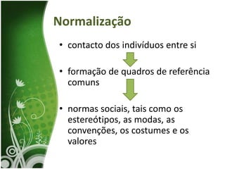 Normalização
• contacto dos indivíduos entre si

• formação de quadros de referência
  comuns

• normas sociais, tais como os
  estereótipos, as modas, as
  convenções, os costumes e os
  valores
 