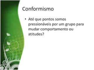 Conformismo
• Até que pontos somos
  pressionáveis por um grupo para
  mudar comportamento ou
  atitudes?
 