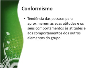 Conformismo
• Tendência das pessoas para
  aproximarem as suas atitudes e os
  seus comportamentos às atitudes e
  aos comportamentos dos outros
  elementos do grupo.
 