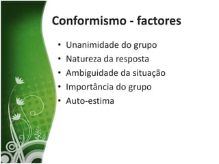 Conformismo - factores
•   Unanimidade do grupo
•   Natureza da resposta
•   Ambiguidade da situação
•   Importância do grupo
•   Auto-estima
 