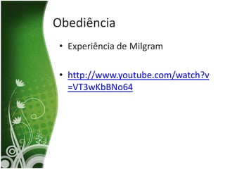 Obediência
 • Experiência de Milgram

 • http://www.youtube.com/watch?v
   =VT3wKbBNo64
 