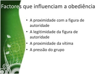 Factores que influenciam a obediência

         • A proximidade com a figura de
           autoridade
         • A legitimidade da figura de
           autoridade
         • A proximidade da vítima
         • A pressão do grupo
 