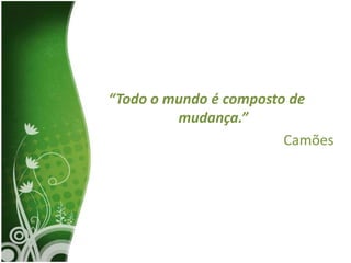“Todo o mundo é composto de
         mudança.”
                        Camões
 