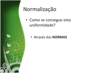 Normalização
• Como se consegue esta
  uniformidade?

  • Através das NORMAS
 
