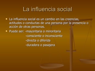 La influencia social <ul><li>La influencia social es un cambio en las creencias, actitudes o conductas de una persona por ...