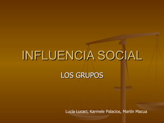 INFLUENCIA SOCIAL LOS GRUPOS Lucía Lucaci, Karmele Palacios, Martín Macua 