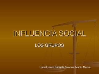 INFLUENCIA SOCIALINFLUENCIA SOCIAL
LOS GRUPOSLOS GRUPOS
Lucía Lucaci, Karmele Palacios, Martín Macua
 