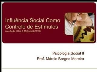 Influência Social Como
Controle de Estímulos
Weatherly, Miller, & McDonald (1999)
Psicologia Social II
Prof. Márcio Borges Moreira
 