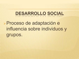 DESARROLLO SOCIAL
Proceso de adaptación e
influencia sobre individuos y
grupos.
 