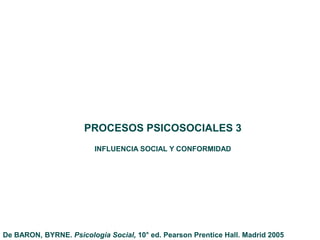 PROCESOS PSICOSOCIALES 3
INFLUENCIA SOCIAL Y CONFORMIDAD
De BARON, BYRNE. Psicología Social, 10° ed. Pearson Prentice Hall. Madrid 2005
 