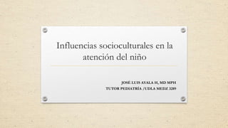 Influencias socioculturales en la
atención del niño
JOSÉ LUIS AYALA H, MD MPH
TUTOR PEDIATRÍA /UDLA MEDZ 3289
 