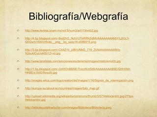 Bibliografía/Webgrafía
http://www.revista.unam.mx/vol.5/num3/art11/thmb2.jpg
http://4.bp.blogspot.com/-9od2hO_f4zU/UTkRlRkSdMI/AAAAAAAAMjY/Lj5GLY-
Q0Qw/s1600/infinito__png__by_sasy18-d586915.png
http://3.bp.blogspot.com/-CX4Z1b_jvBI/UMkG_719_ZI/AAAAAAAAA8I/q-
N2eukiCuc/s400/12+xii.jpg
http://www.tarotistas.com/secciones/esoterismo/images/misticismo00.jpg
http://1.bp.blogspot.com/-Gt45OnBBl9E/TncoWztSI8I/AAAAAAAAB9E/QiWXNX-
HKBE/s1600/filosofo.jpg
http://images.wikia.com/logocreation/es/images/1/16/Signos_de_interrogación.png
http://europa.eu/about-eu/countries/images/italy_map.gif
http://upload.wikimedia.org/wikipedia/commons/thumb/5/57/Heliocentric.jpg/275px-
Heliocentric.jpg
http://bibliotecadeltraductor.com/images/Biblioteca/Biblioteca.jpeg
 