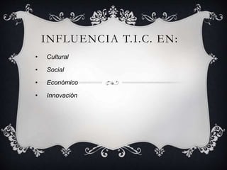 INFLUENCIA T.I.C. EN:
• Cultural
• Social
• Económico
• Innovación
 