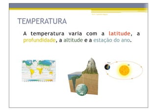 Prof.ª Gabriela Salgado




TEMPERATURA
 A temperatura varia com a latitude, a
 profundidade, a altitude e a estação do ano.
 