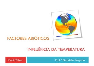 FACTORES ABIÓTICOS

             INFLUÊNCIA DA TEMPERATURA

Cnat 8ºAno               Prof.ª Gabriela Salgado
 