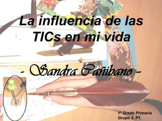 La influencia de las TICs en mi vida-Sandra Cañibano – 1º Grado PrimariaGrupo 2. P1. 