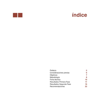 índice




Prefacio                        5
Consideraciones previas         6
Objetivos                       7
Metodología                     8
Ficha técnica                  10
Resultados Primera Fase        11
Resultados Segunda Fase        16
Recomendaciones                22
 