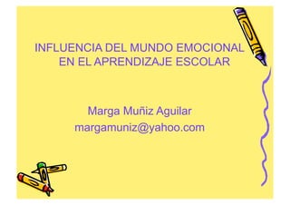 INFLUENCIA DEL MUNDO EMOCIONAL
    EN EL APRENDIZAJE ESCOLAR



       Marga Muñiz Aguilar
     margamuniz@yahoo.com
 