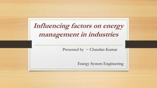 Influencing factors on energy
management in industries
Presented by ~ Chandan Kumar
Energy System Engineering
 