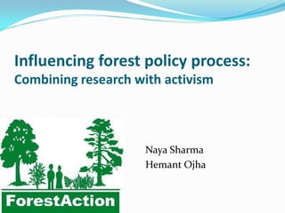 Influencing forest policy process:
Combining research with activism



                     Naya Sharma
                     Hemant Ojha
 