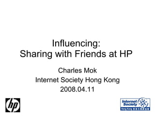Influencing:  Sharing with Friends at HP  Charles Mok Internet Society Hong Kong 2008.04.11 