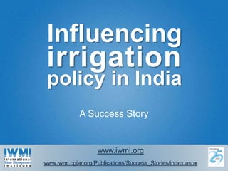 Influencing irrigation policy in India A Success Story www.iwmi.org www.iwmi.cgiar.org/Publications/Success_Stories/index.aspx 