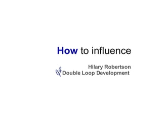 How  to influence Hilary Robertson Double Loop Development  