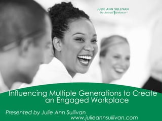 Influencing Multiple Generations to Create
an Engaged Workplace
Presented by Julie Ann Sullivan
www.julieannsullivan.com
 