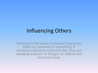 Influencing Others
Influence is the power to have an important
effect on someone or something. If
someone influences someone else, they are
changing a person or thing in an indirect but
important way.
 