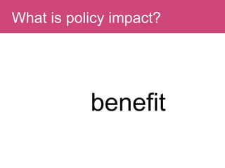 Question:What is policy impact?
benefit
 