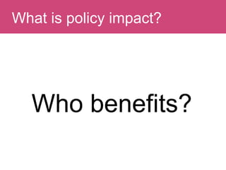 Question:What is policy impact?
Who benefits?
 