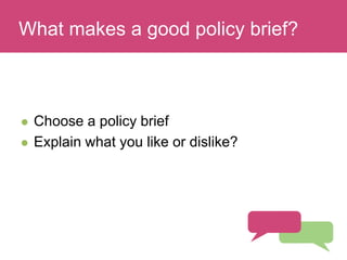Who has a stake in my research?
 Choose a policy brief
 Explain what you like or dislike?
What makes a good policy brief?
 