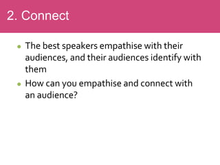  The best speakers empathise with their
audiences, and their audiences identify with
them
 How can you empathise and connect with
an audience?
2. Connect
 