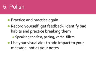  Practice and practice again
 Record yourself, get feedback, identify bad
habits and practice breaking them
 Speaking too fast, pacing, verbal fillers
 Use your visual aids to add impact to your
message, not as your notes
5. Polish
 