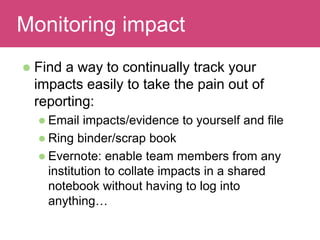 Read and discussMonitoring impact
 Find a way to continually track your
impacts easily to take the pain out of
reporting:
 Email impacts/evidence to yourself and file
 Ring binder/scrap book
 Evernote: enable team members from any
institution to collate impacts in a shared
notebook without having to log into
anything…
 