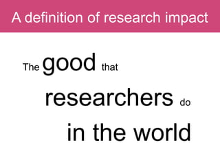 The good that
researchers do
in the world
Question:A definition of research impact
 
