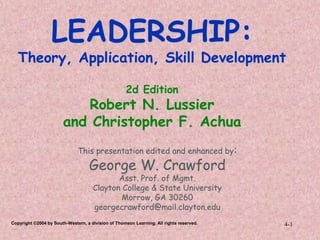 Copyright ©2004 by South-Western, a division of Thomson Learning. All rights reserved. 4-1
LEADERSHIP:
Theory, Application, Skill Development
2d Edition
Robert N. Lussier
and Christopher F. Achua
.
This presentation edited and enhanced by:
George W. Crawford
Asst. Prof. of Mgmt.
Clayton College & State University
Morrow, GA 30260
georgecrawford@mail.clayton.edu
 