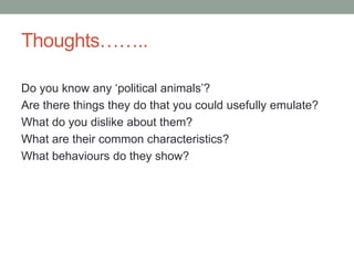 Thoughts……..
Do you know any ‘political animals’?
Are there things they do that you could usefully emulate?
What do you dislike about them?
What are their common characteristics?
What behaviours do they show?
 
